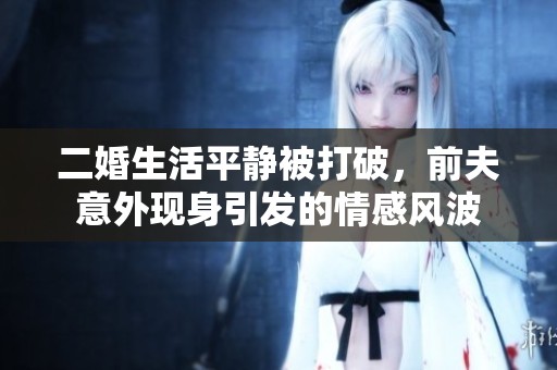 二婚生活平静被打破，前夫意外现身引发的情感风波