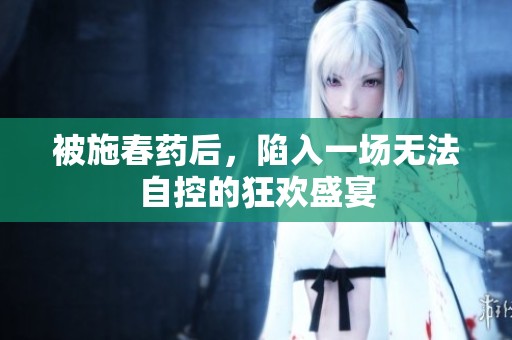 被施春药后，陷入一场无法自控的狂欢盛宴