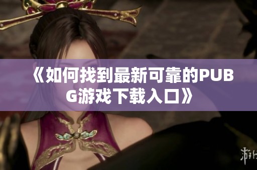 《如何找到最新可靠的PUBG游戏下载入口》