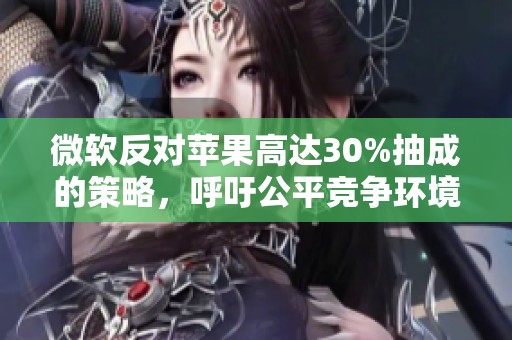 微软反对苹果高达30%抽成的策略，呼吁公平竞争环境