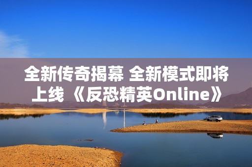 全新传奇揭幕 全新模式即将上线 《反恐精英Online》暑期活动精彩纷呈