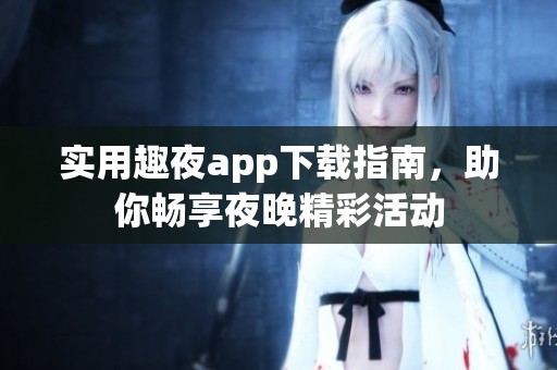 实用趣夜app下载指南，助你畅享夜晚精彩活动