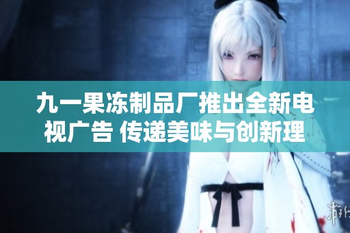 九一果冻制品厂推出全新电视广告 传递美味与创新理念