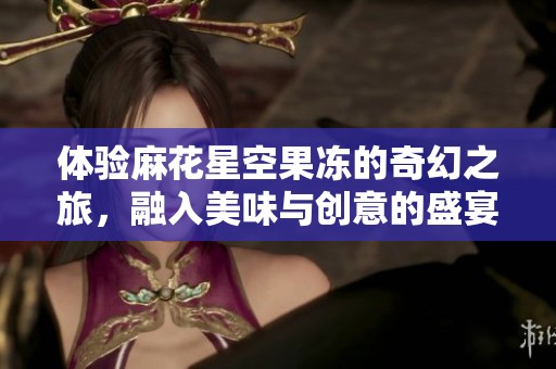 体验麻花星空果冻的奇幻之旅，融入美味与创意的盛宴