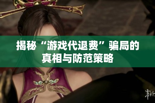 揭秘“游戏代退费”骗局的真相与防范策略