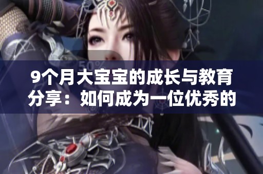 9个月大宝宝的成长与教育分享：如何成为一位优秀的妈妈