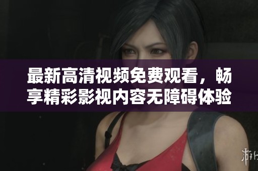 最新高清视频免费观看，畅享精彩影视内容无障碍体验