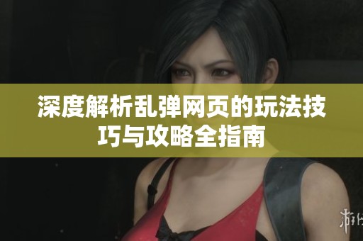 深度解析乱弹网页的玩法技巧与攻略全指南