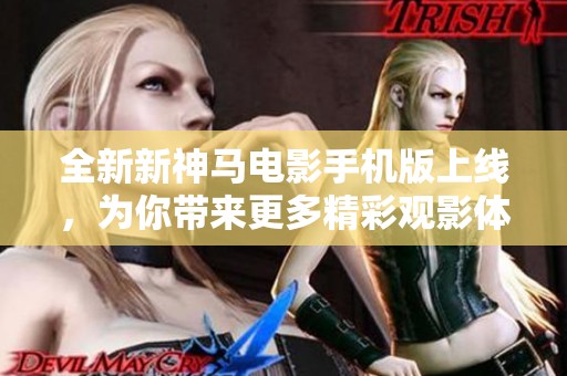 全新新神马电影手机版上线，为你带来更多精彩观影体验