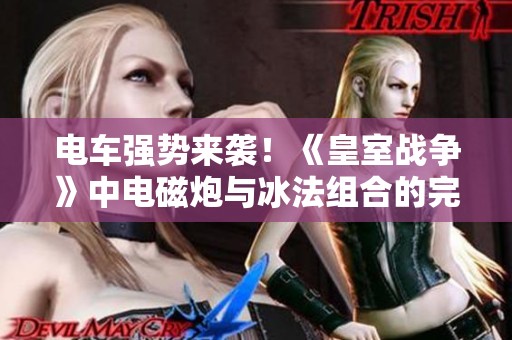 电车强势来袭！《皇室战争》中电磁炮与冰法组合的完美攻略解析