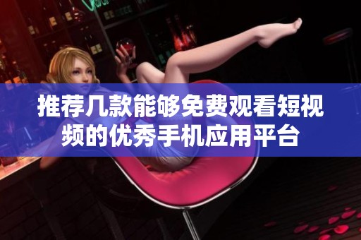 推荐几款能够免费观看短视频的优秀手机应用平台