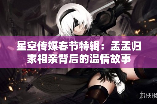 星空传媒春节特辑：孟孟归家相亲背后的温情故事