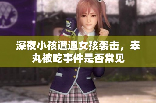 深夜小孩遭遇女孩袭击，睾丸被吃事件是否常见