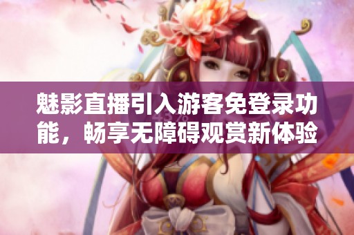 魅影直播引入游客免登录功能，畅享无障碍观赏新体验