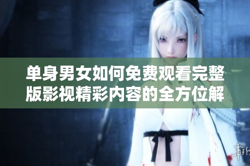 单身男女如何免费观看完整版影视精彩内容的全方位解析