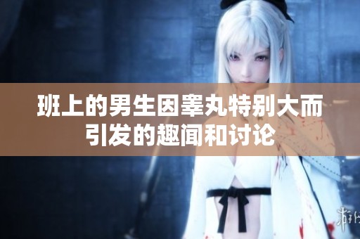 班上的男生因睾丸特别大而引发的趣闻和讨论