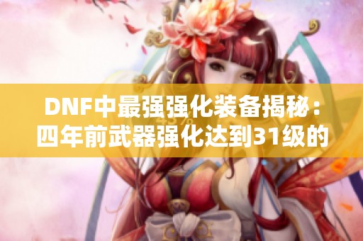 DNF中最强强化装备揭秘：四年前武器强化达到31级的传奇
