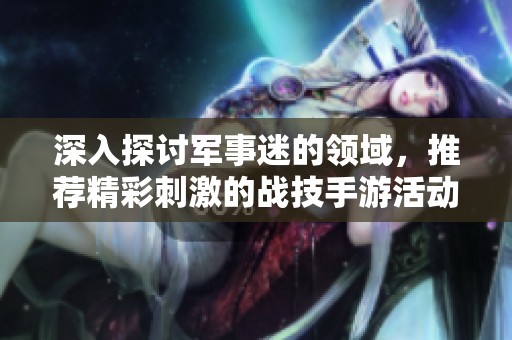 深入探讨军事迷的领域，推荐精彩刺激的战技手游活动