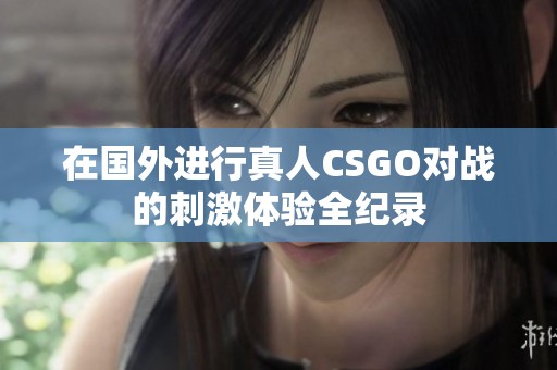 在国外进行真人CSGO对战的刺激体验全纪录