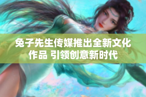 兔子先生传媒推出全新文化作品 引领创意新时代