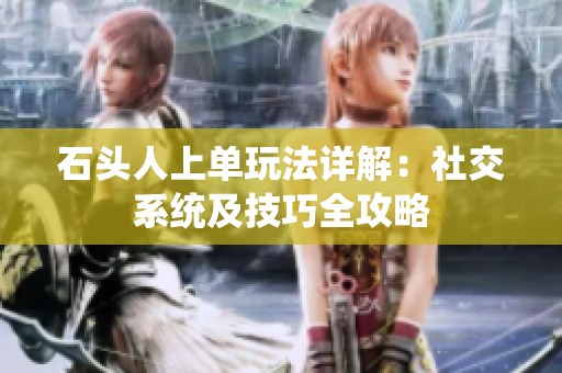 石头人上单玩法详解：社交系统及技巧全攻略