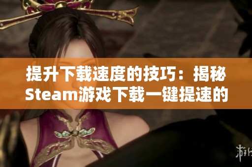 提升下载速度的技巧：揭秘Steam游戏下载一键提速的方法