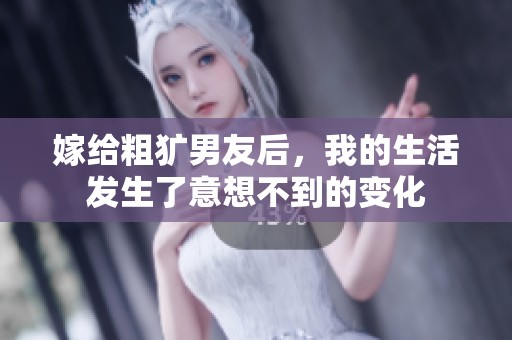 嫁给粗犷男友后，我的生活发生了意想不到的变化
