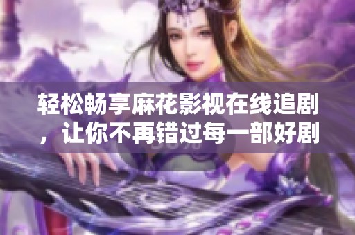 轻松畅享麻花影视在线追剧，让你不再错过每一部好剧