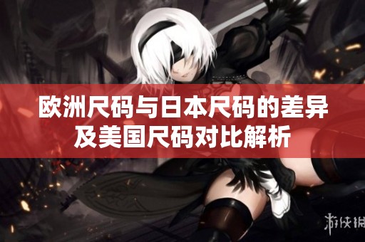 欧洲尺码与日本尺码的差异及美国尺码对比解析