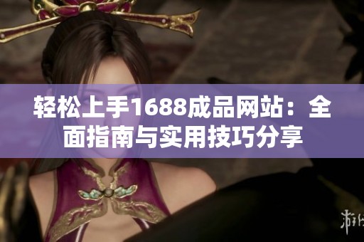轻松上手1688成品网站：全面指南与实用技巧分享