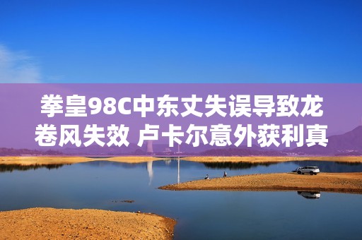 拳皇98C中东丈失误导致龙卷风失效 卢卡尔意外获利真是意外惊喜