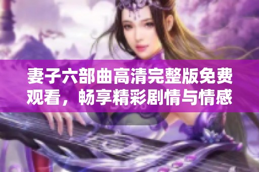 妻子六部曲高清完整版免费观看，畅享精彩剧情与情感纠葛