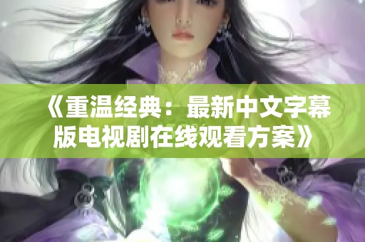 《重温经典：最新中文字幕版电视剧在线观看方案》