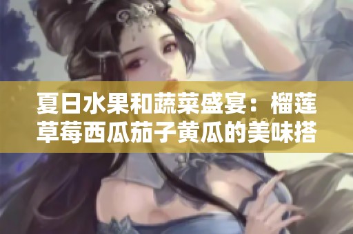 夏日水果和蔬菜盛宴：榴莲草莓西瓜茄子黄瓜的美味搭配探索