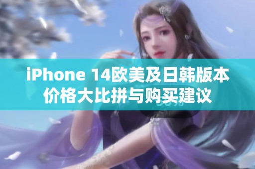 iPhone 14欧美及日韩版本价格大比拼与购买建议
