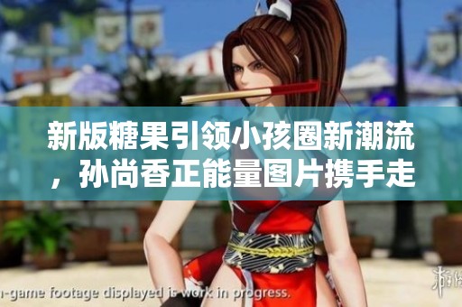 新版糖果引领小孩圈新潮流，孙尚香正能量图片携手走红