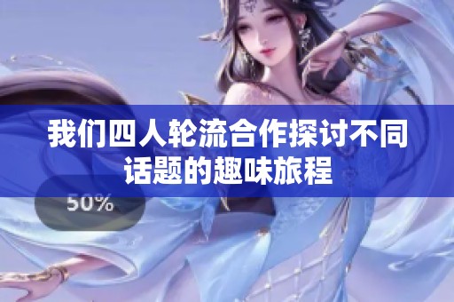我们四人轮流合作探讨不同话题的趣味旅程