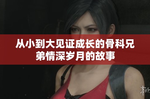 从小到大见证成长的骨科兄弟情深岁月的故事