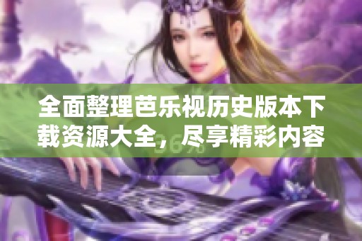 全面整理芭乐视历史版本下载资源大全，尽享精彩内容