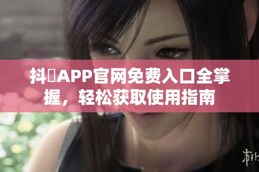 抖抈APP官网免费入口全掌握，轻松获取使用指南