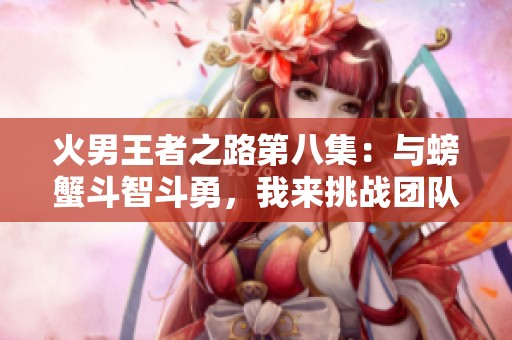 火男王者之路第八集：与螃蟹斗智斗勇，我来挑战团队协作！