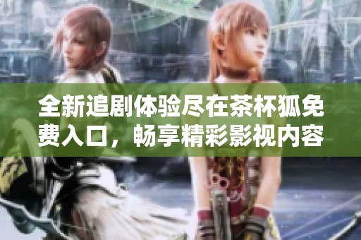 全新追剧体验尽在茶杯狐免费入口，畅享精彩影视内容