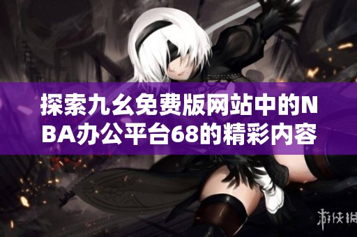 探索九幺免费版网站中的NBA办公平台68的精彩内容与功能