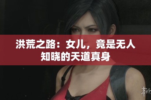 洪荒之路：女儿，竟是无人知晓的天道真身