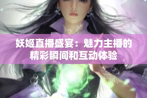 妖姬直播盛宴：魅力主播的精彩瞬间和互动体验