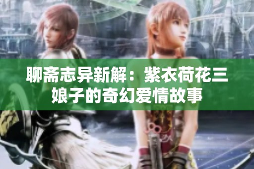 聊斋志异新解：紫衣荷花三娘子的奇幻爱情故事