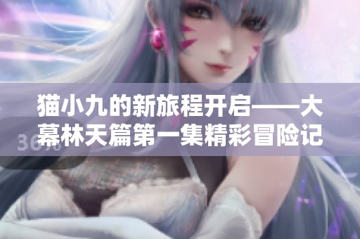 猫小九的新旅程开启——大幕林天篇第一集精彩冒险记