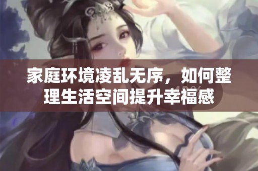 家庭环境凌乱无序，如何整理生活空间提升幸福感