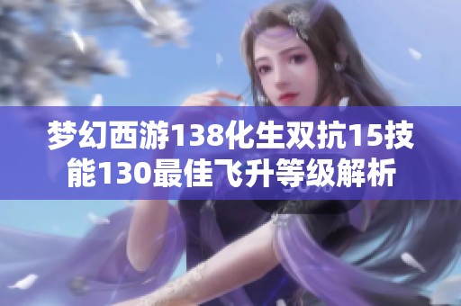 梦幻西游138化生双抗15技能130最佳飞升等级解析