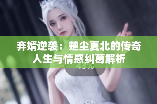 弃婿逆袭：楚尘夏北的传奇人生与情感纠葛解析
